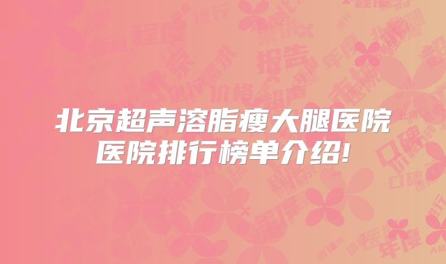 北京超声溶脂瘦大腿医院医院排行榜单介绍!