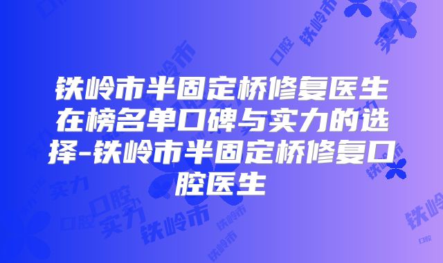 铁岭市半固定桥修复医生在榜名单口碑与实力的选择-铁岭市半固定桥修复口腔医生