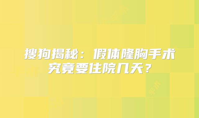 搜狗揭秘：假体隆胸手术究竟要住院几天？