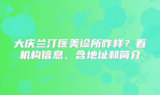 大庆兰汀医美诊所咋样？看机构信息，含地址和简介