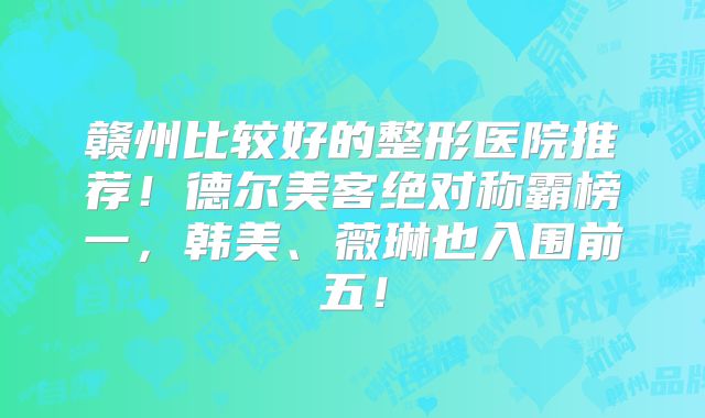 赣州比较好的整形医院推荐！德尔美客绝对称霸榜一，韩美、薇琳也入围前五！