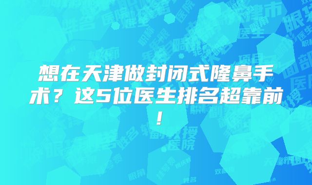 想在天津做封闭式隆鼻手术？这5位医生排名超靠前！