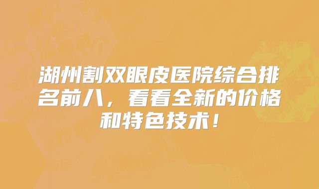 湖州割双眼皮医院综合排名前八，看看全新的价格和特色技术！