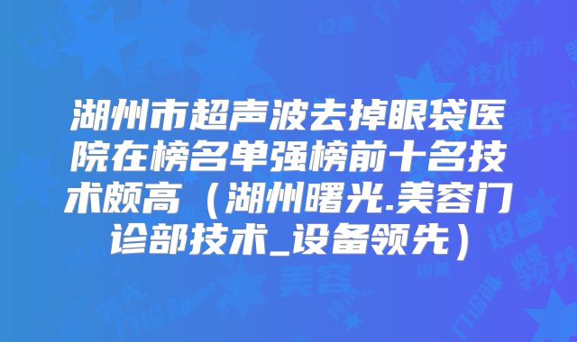 湖州市超声波去掉眼袋医院在榜名单强榜前十名技术颇高（湖州曙光.美容门诊部技术_设备领先）