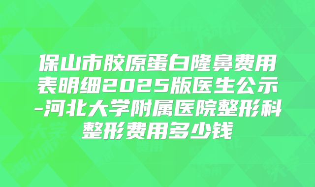 保山市胶原蛋白隆鼻费用表明细2025版医生公示-河北大学附属医院整形科整形费用多少钱