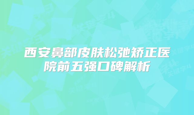 西安鼻部皮肤松弛矫正医院前五强口碑解析
