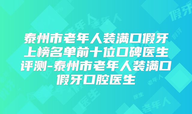 泰州市老年人装满口假牙上榜名单前十位口碑医生评测-泰州市老年人装满口假牙口腔医生