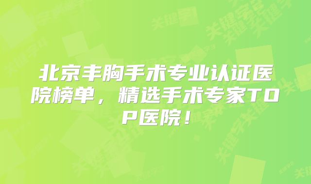北京丰胸手术专业认证医院榜单，精选手术专家TOP医院！