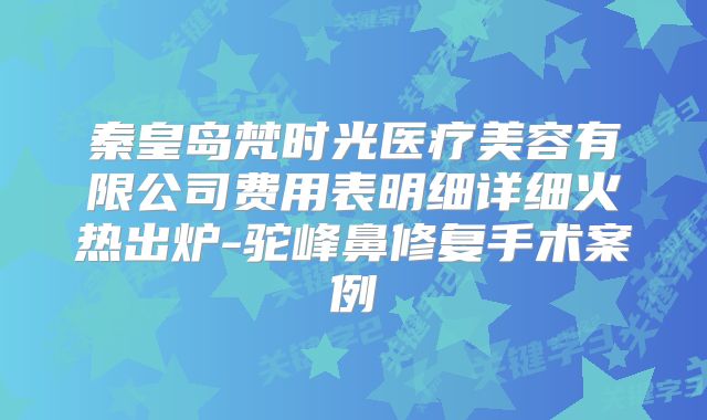 秦皇岛梵时光医疗美容有限公司费用表明细详细火热出炉-驼峰鼻修复手术案例