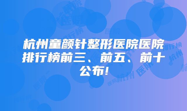 杭州童颜针整形医院医院排行榜前三、前五、前十公布!