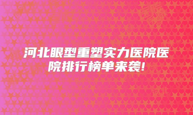 河北眼型重塑实力医院医院排行榜单来袭!