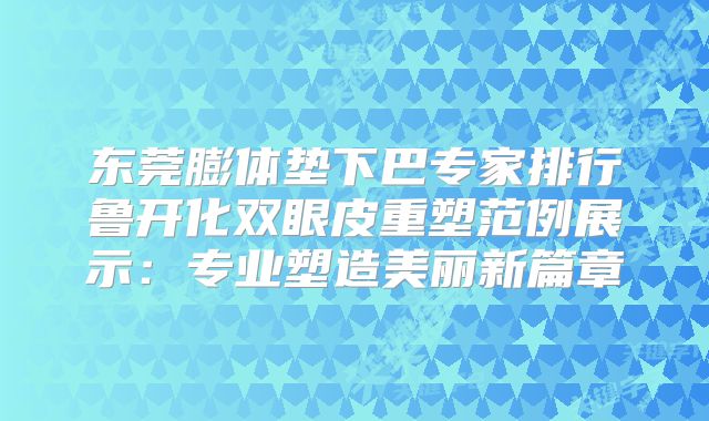 东莞膨体垫下巴专家排行鲁开化双眼皮重塑范例展示：专业塑造美丽新篇章