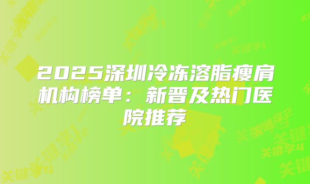 2025深圳冷冻溶脂瘦肩机构榜单：新晋及热门医院推荐
