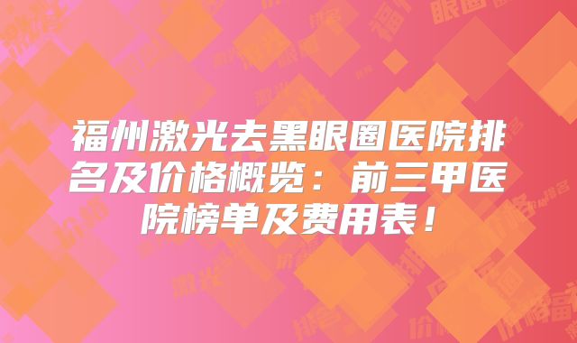 福州激光去黑眼圈医院排名及价格概览：前三甲医院榜单及费用表！