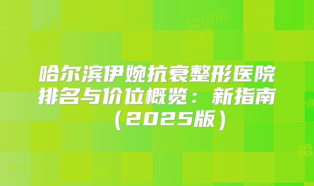 哈尔滨伊婉抗衰整形医院排名与价位概览：新指南（2025版）