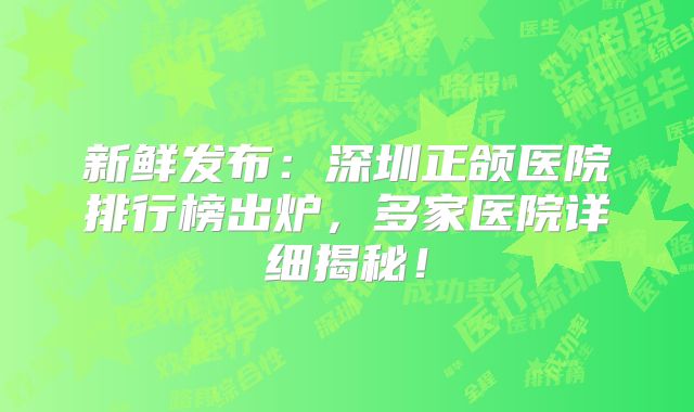新鲜发布：深圳正颌医院排行榜出炉，多家医院详细揭秘！