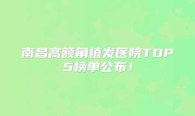 南昌高额角植发医院TOP5榜单公布！