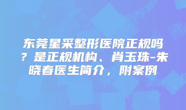 东莞星采整形医院正规吗？是正规机构、肖玉珠-朱晓春医生简介，附案例