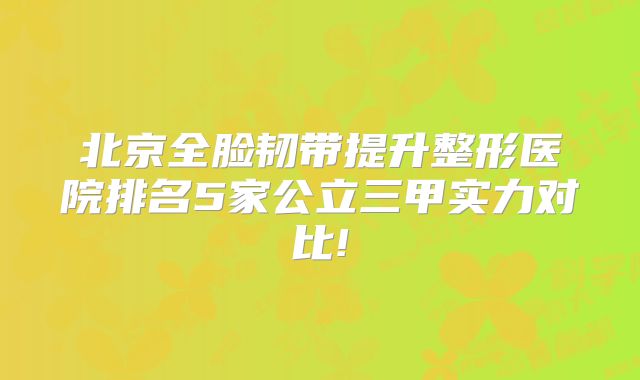 北京全脸韧带提升整形医院排名5家公立三甲实力对比!