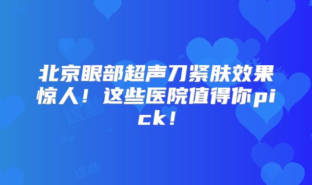 北京眼部超声刀紧肤效果惊人！这些医院值得你pick！