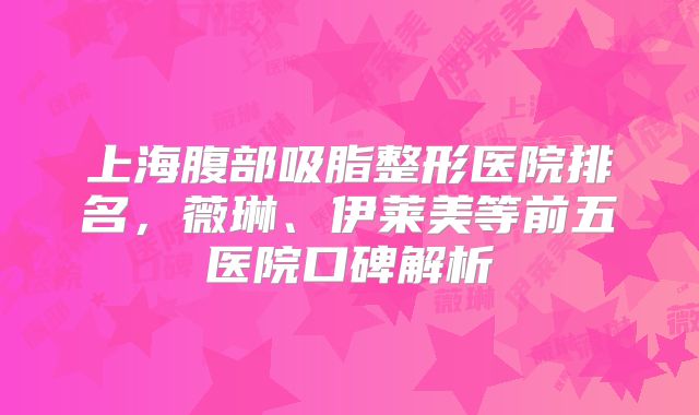 上海腹部吸脂整形医院排名，薇琳、伊莱美等前五医院口碑解析