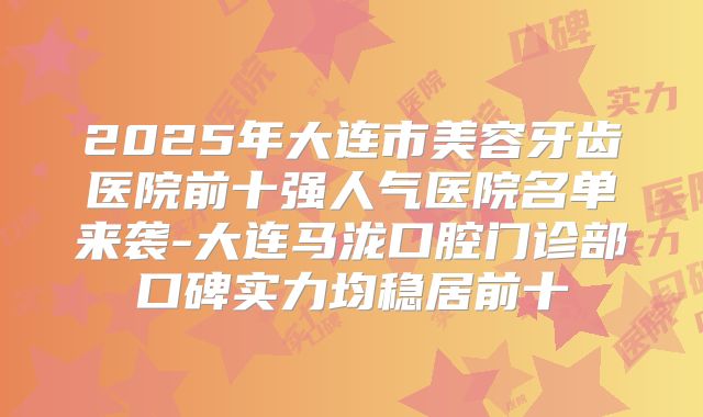 2025年大连市美容牙齿医院前十强人气医院名单来袭-大连马泷口腔门诊部口碑实力均稳居前十
