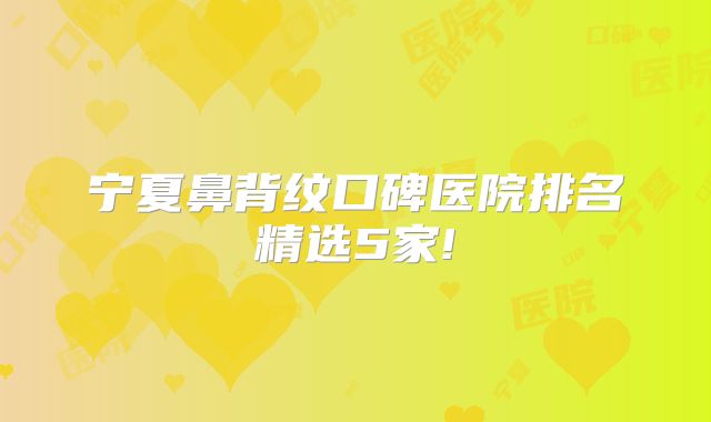 宁夏鼻背纹口碑医院排名精选5家!