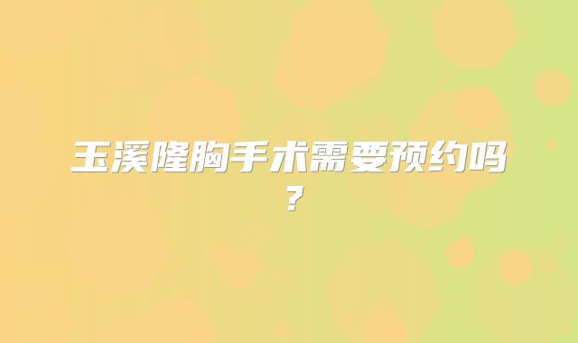 玉溪隆胸手术需要预约吗？
