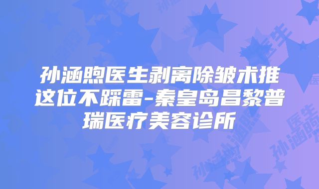 孙涵煦医生剥离除皱术推这位不踩雷-秦皇岛昌黎普瑞医疗美容诊所