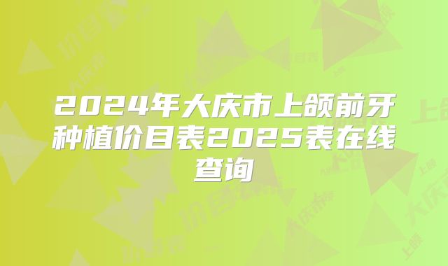 2024年大庆市上颌前牙种植价目表2025表在线查询