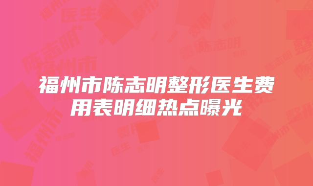 福州市陈志明整形医生费用表明细热点曝光