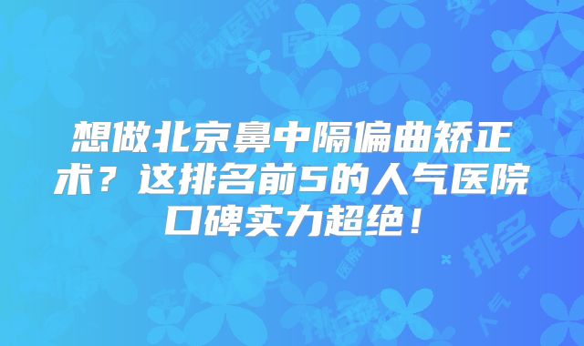 想做北京鼻中隔偏曲矫正术？这排名前5的人气医院口碑实力超绝！