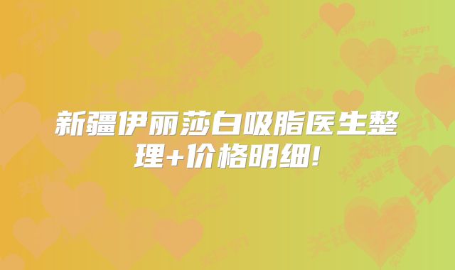 新疆伊丽莎白吸脂医生整理+价格明细!