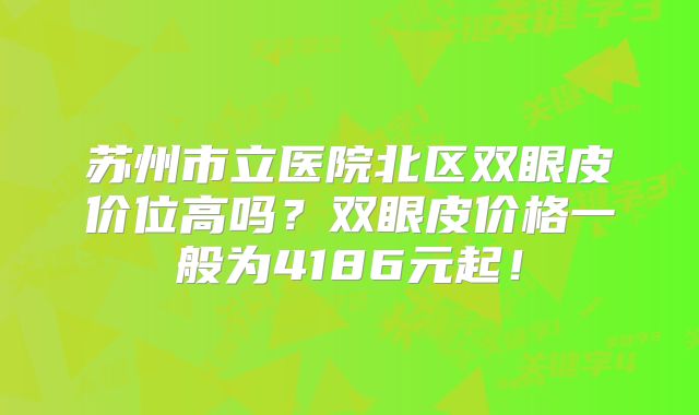 苏州市立医院北区双眼皮价位高吗？双眼皮价格一般为4186元起！