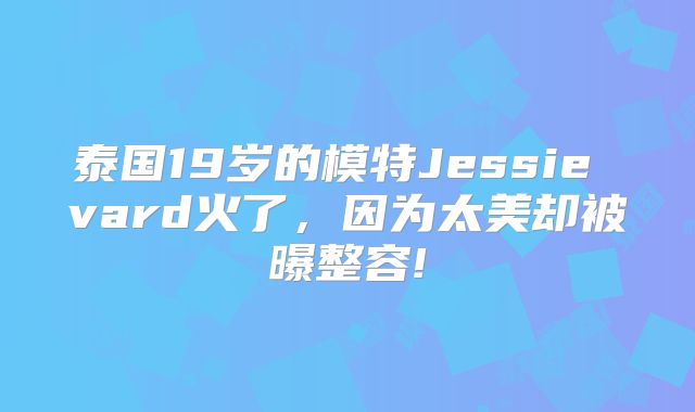泰国19岁的模特Jessie vard火了，因为太美却被曝整容!