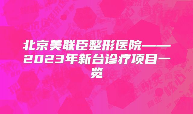 北京美联臣整形医院——2023年新台诊疗项目一览
