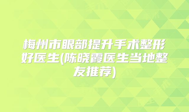 梅州市眼部提升手术整形好医生(陈晓霞医生当地整友推荐)