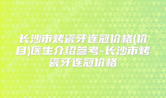 长沙市烤瓷牙连冠价格(价目)医生介绍参考-长沙市烤瓷牙连冠价格
