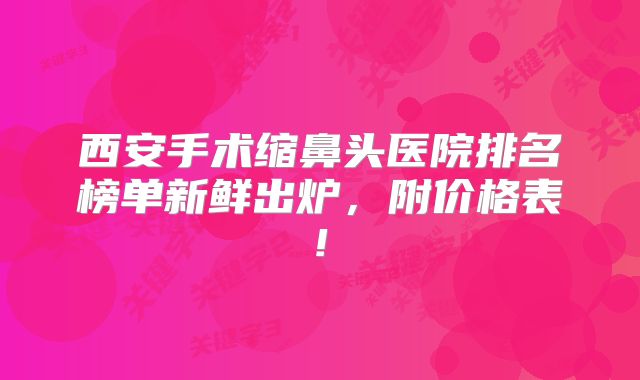 西安手术缩鼻头医院排名榜单新鲜出炉，附价格表!