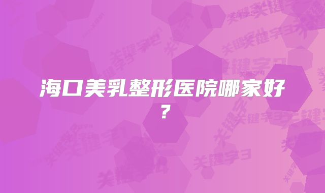 海口美乳整形医院哪家好？