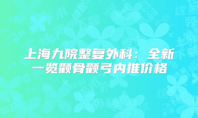 上海九院整复外科：全新一览颧骨颧弓内推价格