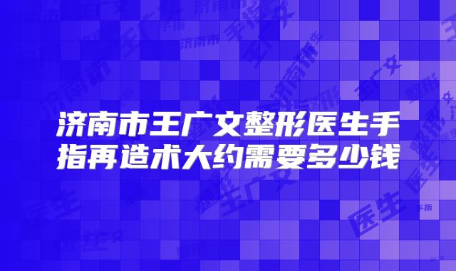 济南市王广文整形医生手指再造术大约需要多少钱