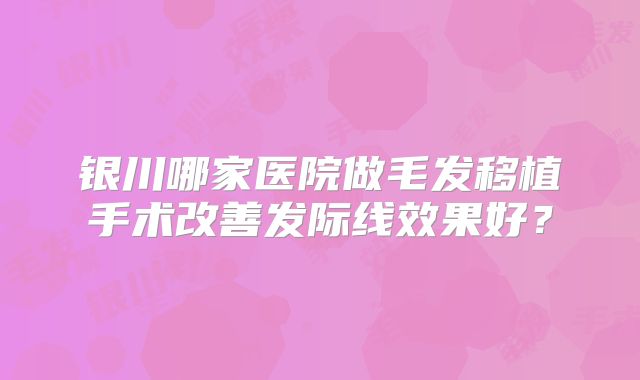 银川哪家医院做毛发移植手术改善发际线效果好？
