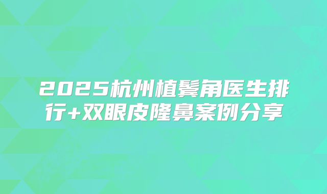 2025杭州植鬓角医生排行+双眼皮隆鼻案例分享