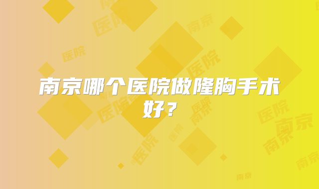 南京哪个医院做隆胸手术好？