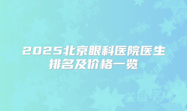 2025北京眼科医院医生排名及价格一览