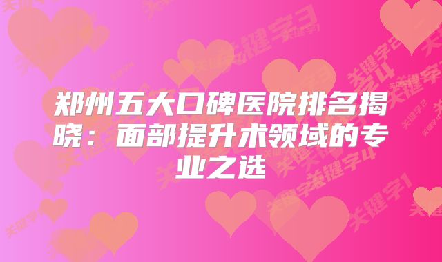 郑州五大口碑医院排名揭晓：面部提升术领域的专业之选