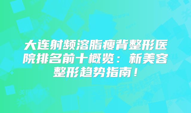 大连射频溶脂瘦背整形医院排名前十概览：新美容整形趋势指南！