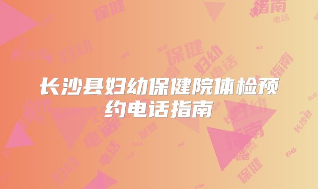 长沙县妇幼保健院体检预约电话指南