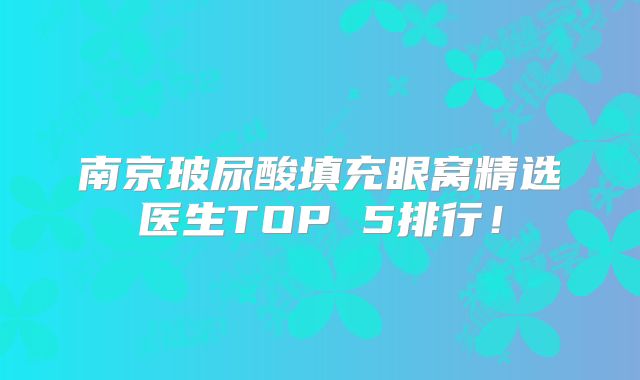 南京玻尿酸填充眼窝精选医生TOP 5排行！